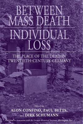 Between Mass Death and Individual Loss: The Place of the Dead in Twentieth-Century Germany - Confino, Alon (Editor), and Betts, Paul, Professor (Editor), and Schumann, Dirk (Editor)