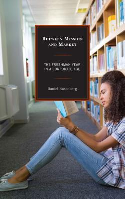 Between Mission and Market: The Freshman Year in a Corporate Age - Rosenberg, Daniel