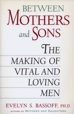 Between Mothers and Sons: The Making of Vital and Loving Men - Bassoff, Evelyn S