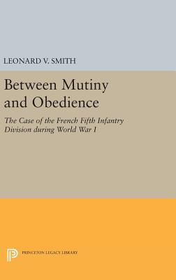 Between Mutiny and Obedience: The Case of the French Fifth Infantry Division during World War I - Smith, Leonard V.