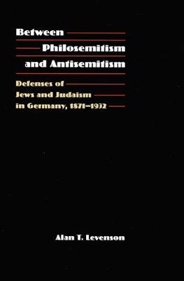 Between Philosemitism and Antisemitism: Defenses of Jews and Judaism in Germany, 1871-1932 - Levenson, Alan T, Dr., PH.D.