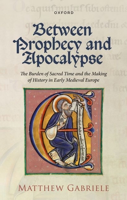 Between Prophecy and Apocalypse: The Burden of Sacred Time and the Making of History in Early Medieval Europe - Gabriele