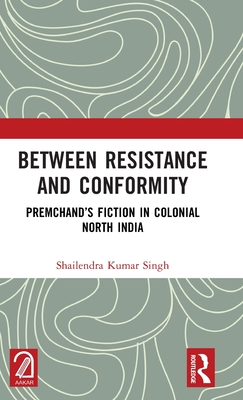 Between Resistance and Conformity: Premchand's Fiction in Colonial North India - Singh, Shailendra Kumar