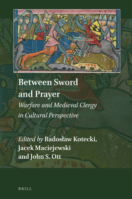 Between Sword and Prayer: Warfare and Medieval Clergy in Cultural Perspective - Kotecki, Radoslaw, and Maciejewski, Jacek, and Ott, John