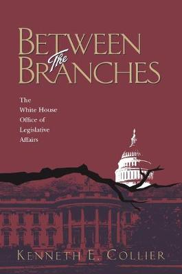 Between The Branches: The White House Office of Legislative Affairs - Collier, Kenneth