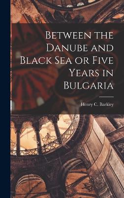 Between the Danube and Black Sea or Five Years in Bulgaria - Barkley, Henry C