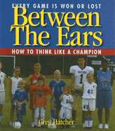 Between the Ears: Every Game Is Won or Lost: How to Think Like a Champion