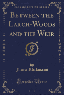 Between the Larch-Woods and the Weir (Classic Reprint)