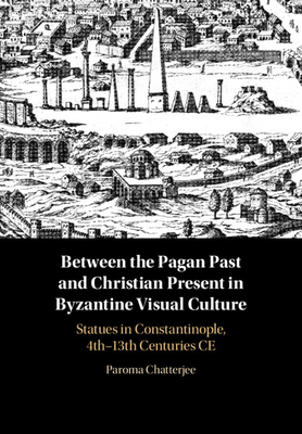 Between the Pagan Past and Christian Present in Byzantine Visual Culture: Statues in Constantinople, 4th-13th Centuries CE - Chatterjee, Paroma