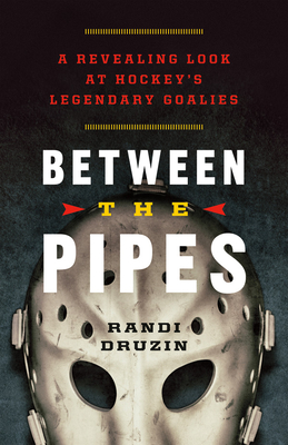 Between the Pipes: A Revealing Look at Hockey's Legendary Goalies - Druzin, Randi, and MacGregor, Roy (Foreword by)
