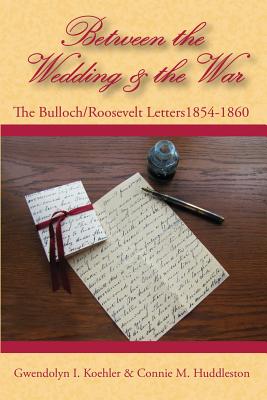Between the Wedding & the War: The Bulloch/Roosevelt Letters 1854-1860 - Koehler, Gwendolyn I, and Huddleston, Connie M