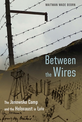 Between the Wires: The Janowska Camp and the Holocaust in LVIV - Beorn, Waitman Wade