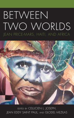 Between Two Worlds: Jean Price-Mars, Haiti, and Africa - Joseph, Celucien L. (Contributions by), and Saint Paul, Jean Eddy (Contributions by), and Mezilas, Glodel (Contributions by)