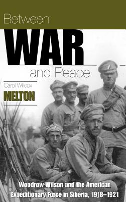 Between War and Peace: Woodrow Wilson & the American Expeditionary Force in Siberia, 1918-1921 - Melton, Carol Wilcox