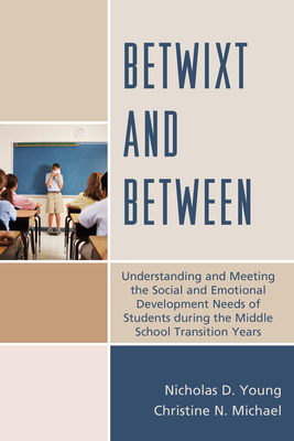 Betwixt and Between: Understanding and Meeting the Social and Emotional Development Needs of Students During the Middle School Transition Years - Young, Nicholas D, and Michael, Christine N