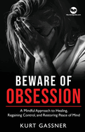 Beware of Obsession: A Mindful Approach to Healing, Regaining Control, and Restoring Peace of Mind