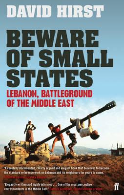 Beware of Small States: Lebanon, Battleground of the Middle East - Hirst, David