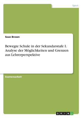 Bewegte Schule in der Sekundarstufe I. Analyse der Mglichkeiten und Grenzen aus Lehrerperspektive - Brown, Sean