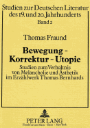 Bewegung - Korrektur - Utopie: Studien Zum Verhaeltnis Von Melancholie Und Aesthetik Im Erzaehlwerk Thomas Bernhards