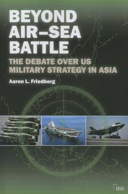 Beyond Air-Sea Battle: The Debate Over US Military Strategy in Asia - Friedberg, Aaron L.