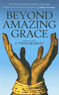 Beyond Amazing Grace: Timeless Pastoral Wisdom from the Letters, Sermons and Hymns of John Newton