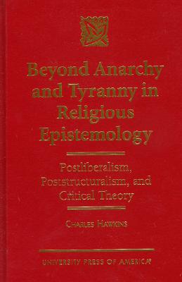 Beyond Anarchy and Tyranny in Religious Epistemology: Postliberalism, Poststructuralism, and Critical Theory - Hawkins, Charles