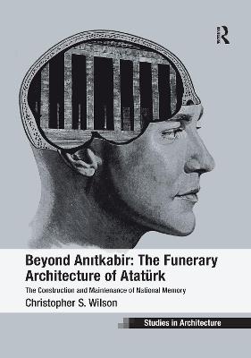 Beyond Anitkabir: The Funerary Architecture of Atatrk: The Construction and Maintenance of National Memory - Wilson, Christopher S.