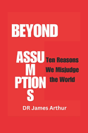 Beyond Assumptions: Ten Reasons We Misjudge the World