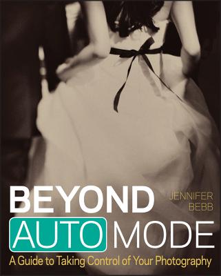 Beyond Auto Mode: A Guide to Taking Control of Your Photography - Bebb, Jennifer