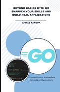 Beyond Basics with Go Sharpen Your Skills and Build Real Applications: Go Beyond Basics: Intermediate Concepts and Applications