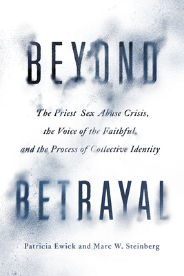 Beyond Betrayal: The Priest Sex Abuse Crisis, the Voice of the Faithful, and the Process of Collective Identity - Ewick, Patricia, and Steinberg, Marc W