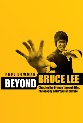 Beyond Bruce Lee: Chasing the Dragon Through Film, Philosophy and Popular Culture - Bowman, Paul