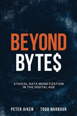 Beyond Bytes: Ethical Data Monetization in the Digital Age - Aiken, Peter, and Harbour, Todd