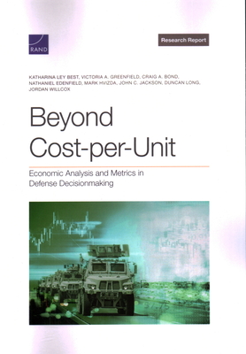 Beyond Cost-per-Unit: Economic Analysis and Metrics in Defense Decisionmaking - Best, Katharina Ley, and Greenfield, Victoria A, and Bond, Craig A