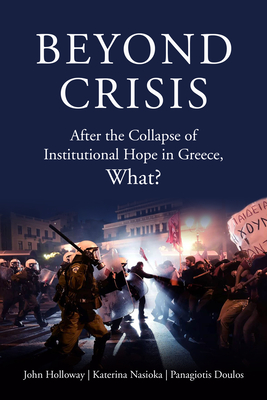 Beyond Crisis: After the Collapse of Institutional Hope in Greece, What? - Holloway, John (Editor), and Nasioka, Katerina (Editor), and Doulos, Panagiotis (Editor)
