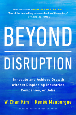 Beyond Disruption: Innovate and Achieve Growth Without Displacing Industries, Companies, or Jobs - Kim, W Chan, and Mauborgne, Rene A