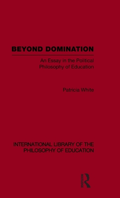 Beyond Domination (International Library of the Philosophy of Education Volume 23): An Essay in the Political Philosophy of Education - White, Patricia