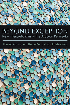 Beyond Exception: New Interpretations of the Arabian Peninsula - Kanna, Ahmed, and Le Renard, Amlie, and Vora, Neha