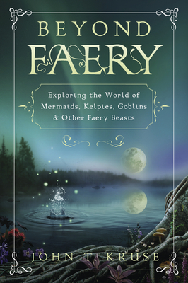 Beyond Faery: Exploring the World of Mermaids, Kelpies, Goblins & Other Faery Beasts - Kruse, John T