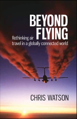 Beyond Flying: Rethinking air travel in a globally connected world - Watson, Chris (Editor), and Brazier, Chris, and Hopkins, Rob