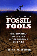 Beyond Fossil Fools: The Roadmap to Energy Independence by 2040 - Shuster, Joseph M