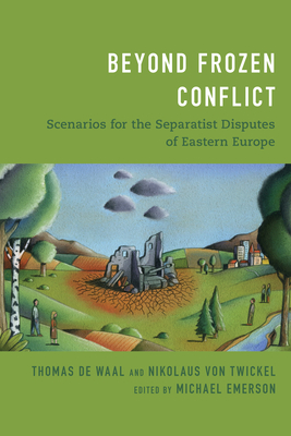 Beyond Frozen Conflict: Scenarios for the Separatist Disputes of Eastern Europe - Von Twickel, Nikolaus, and Emerson, Michael (Editor), and de Waal, Thomas