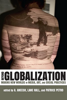 Beyond Globalization: Making New Worlds in Media, Art, and Social Practices - Aneesh, A, Professor (Editor), and Hall, Lane, Professor (Editor), and Petro, Patrice (Editor)