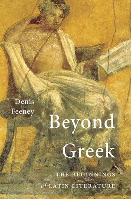 Beyond Greek: The Beginnings of Latin Literature - Feeney, Denis
