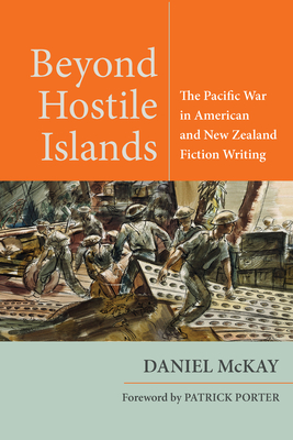 Beyond Hostile Islands: The Pacific War in American and New Zealand Fiction Writing - McKay, Daniel, and Porter, Patrick (Foreword by)