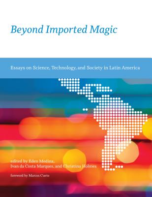 Beyond Imported Magic: Essays on Science, Technology, and Society in Latin America - Medina, Eden (Editor), and Marques, Ivan Da Costa (Contributions by), and Holmes, Christina (Editor)