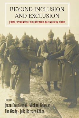 Beyond Inclusion and Exclusion: Jewish Experiences of the First World War in Central Europe - Crouthamel, Jason (Editor), and Geheran, Michael (Editor), and Grady, Tim (Editor)