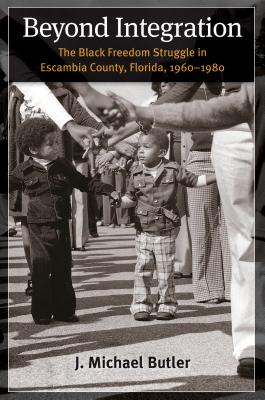 Beyond Integration: The Black Freedom Struggle in Escambia County, Florida, 1960-1980 - Butler, J Michael