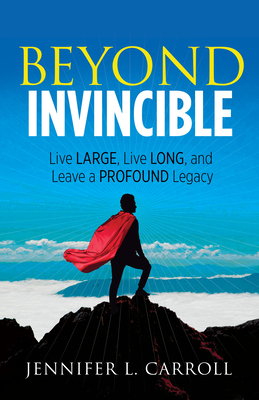 Beyond Invincible: Live Large, Live Long and Leave a Profound Legacy - Carroll, Jennifer L