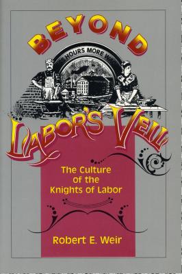 Beyond Labor's Veil: The Culture of the Knights of Labor - Weir, Robert E